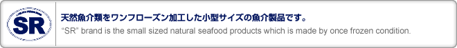 ŷեùεʤǤ
SR brand is the small sized natural seafood products which is made by once frozen condition.