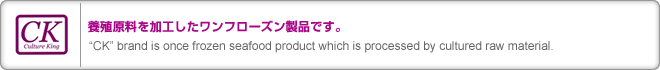 ܿùեʤǤCK brand is once frozen seafood product which is processed by cultured raw material.